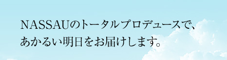 NASSAUのトータルプロデュースで、
あかるい明日をお届けします。
