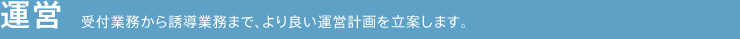 運営 受付業務から誘導業務まで、より良い運営計画を立案します。