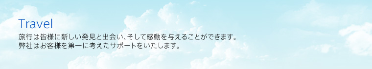 Travel
旅行は皆様に新しい発見と出会い、そして感動を与えることができます。
弊社はお客様を第一に考えたサポートをいたします。